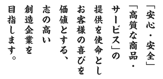「安心・安全」「高質な商品・サービス」の提供を使命とし お客様の喜びを価値とする、志の高い創造企業を目指します。