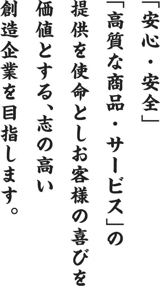 「安心・安全」「高質な商品・サービス」の提供を使命とし お客様の喜びを価値とする、志の高い創造企業を目指します。